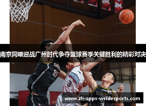 南京同曦迎战广州时代争夺篮球赛季关键胜利的精彩对决