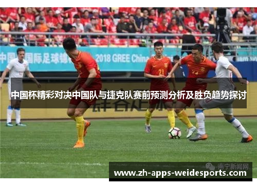 中国杯精彩对决中国队与捷克队赛前预测分析及胜负趋势探讨