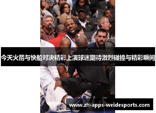 今天火箭与快船对决精彩上演球迷期待激烈碰撞与精彩瞬间