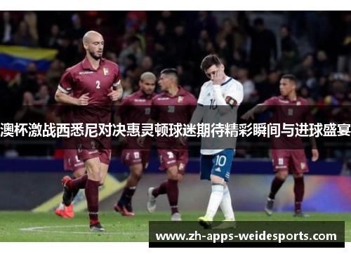 澳杯激战西悉尼对决惠灵顿球迷期待精彩瞬间与进球盛宴
